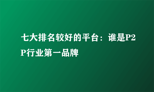 七大排名较好的平台：谁是P2P行业第一品牌