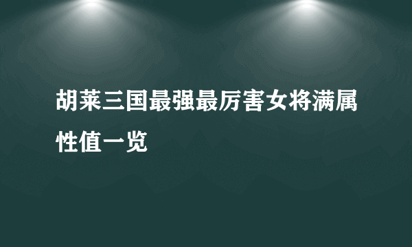 胡莱三国最强最厉害女将满属性值一览