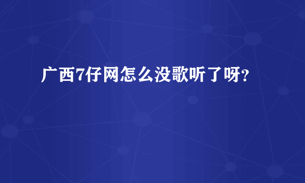 广西7仔网怎么没歌听了呀？