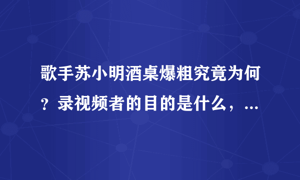 歌手苏小明酒桌爆粗究竟为何？录视频者的目的是什么，大家怎么看？