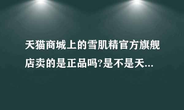 天猫商城上的雪肌精官方旗舰店卖的是正品吗?是不是天猫所有的官方旗舰店都是正品？