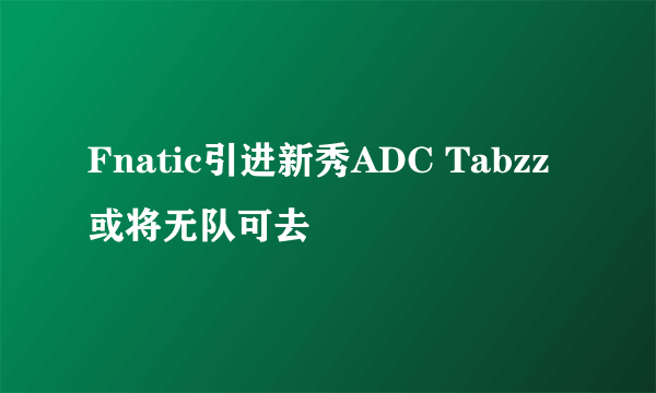 Fnatic引进新秀ADC Tabzz或将无队可去