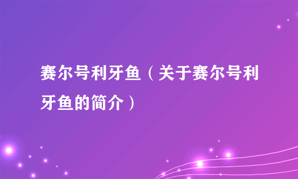 赛尔号利牙鱼（关于赛尔号利牙鱼的简介）