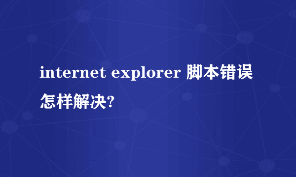 internet explorer 脚本错误 怎样解决?