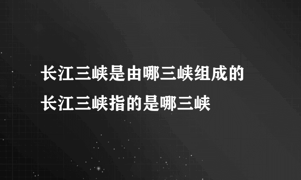 长江三峡是由哪三峡组成的 长江三峡指的是哪三峡