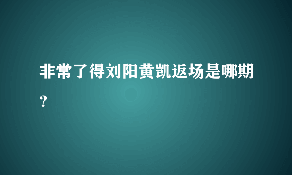 非常了得刘阳黄凯返场是哪期？