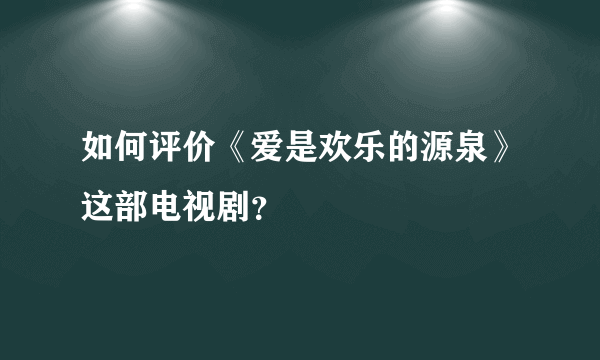 如何评价《爱是欢乐的源泉》这部电视剧？