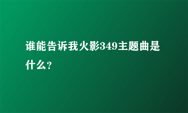 谁能告诉我火影349主题曲是什么？