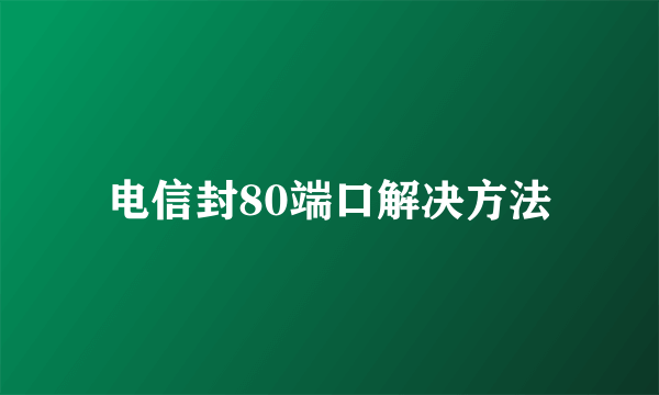 电信封80端口解决方法