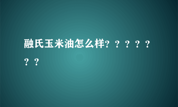 融氏玉米油怎么样？？？？？？？