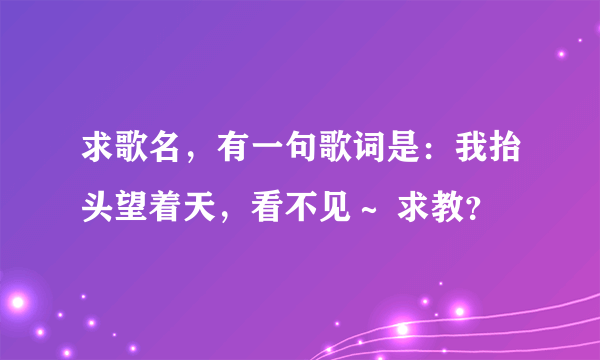 求歌名，有一句歌词是：我抬头望着天，看不见～ 求教？