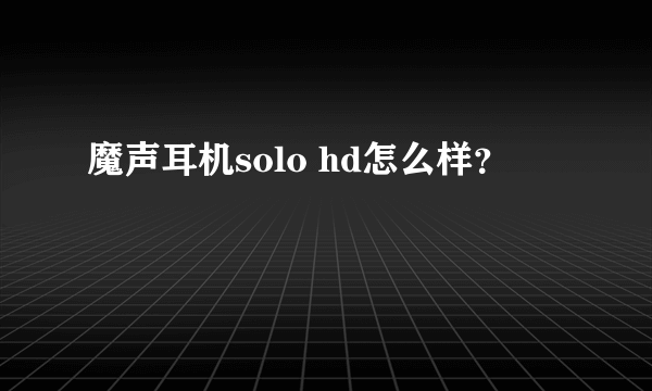 魔声耳机solo hd怎么样？