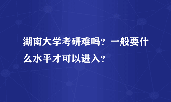 湖南大学考研难吗？一般要什么水平才可以进入？