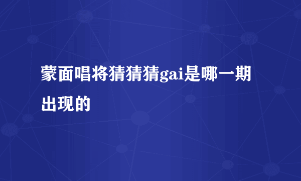 蒙面唱将猜猜猜gai是哪一期出现的