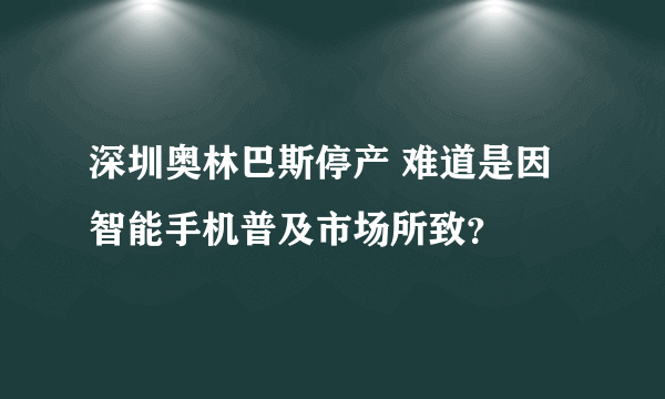 深圳奥林巴斯停产 难道是因智能手机普及市场所致？