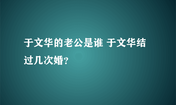 于文华的老公是谁 于文华结过几次婚？