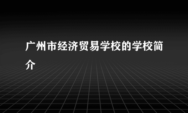 广州市经济贸易学校的学校简介