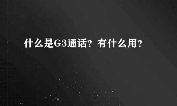 什么是G3通话？有什么用？