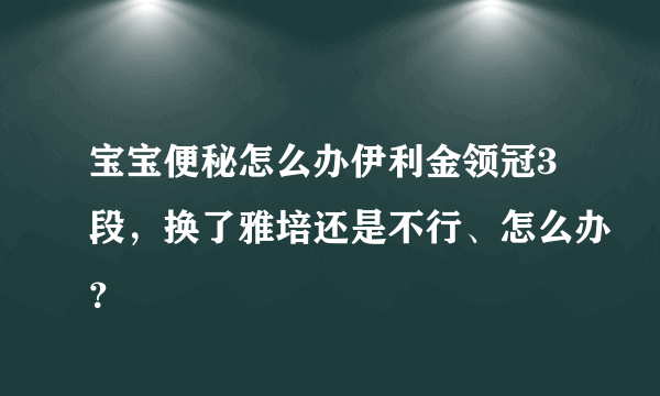 宝宝便秘怎么办伊利金领冠3段，换了雅培还是不行、怎么办？