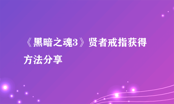 《黑暗之魂3》贤者戒指获得方法分享