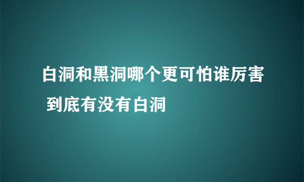 白洞和黑洞哪个更可怕谁厉害 到底有没有白洞