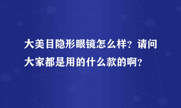 大美目隐形眼镜怎么样？请问大家都是用的什么款的啊？