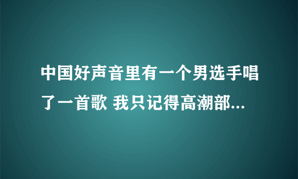 中国好声音里有一个男选手唱了一首歌 我只记得高潮部分时 你会发现 什么什么的 前面好像是你仔细。求解