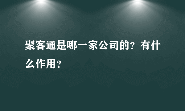 聚客通是哪一家公司的？有什么作用？