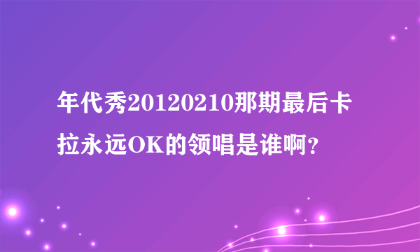 年代秀20120210那期最后卡拉永远OK的领唱是谁啊？