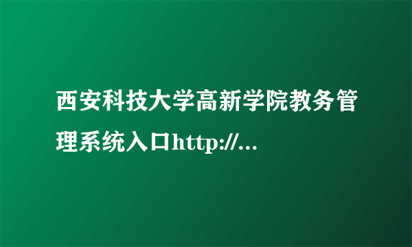 西安科技大学高新学院教务管理系统入口http://www.gaoxinedu.com/colleges-departments-administrative_department.html