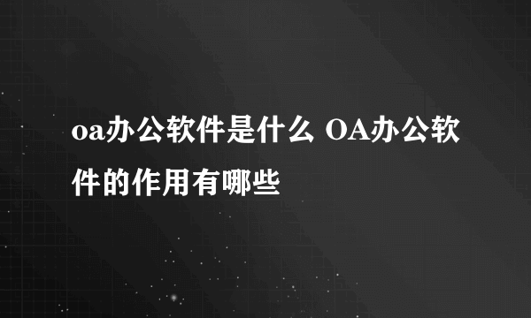 oa办公软件是什么 OA办公软件的作用有哪些