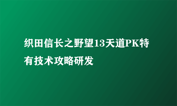 织田信长之野望13天道PK特有技术攻略研发