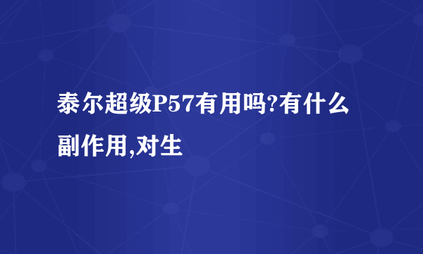 泰尔超级P57有用吗?有什么副作用,对生