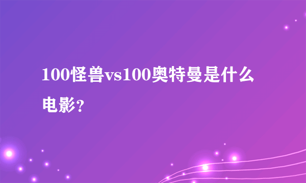 100怪兽vs100奥特曼是什么电影？