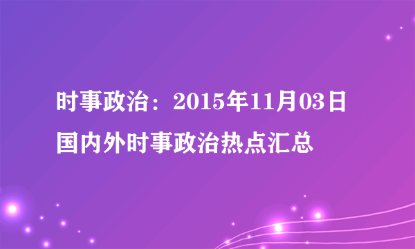 时事政治：2015年11月03日国内外时事政治热点汇总