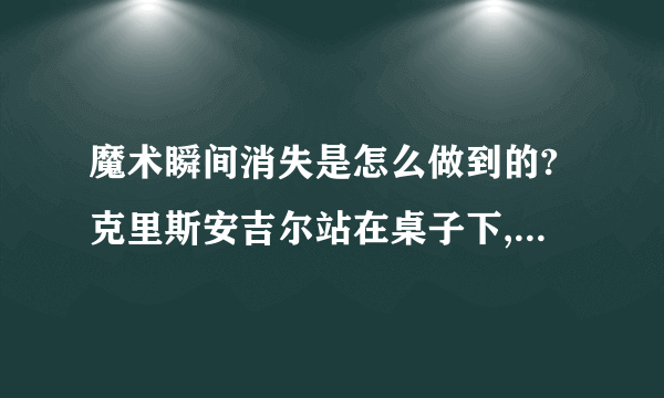 魔术瞬间消失是怎么做到的?克里斯安吉尔站在桌子下,然后把布遮住自己,然后把布一抛,人就不见了!