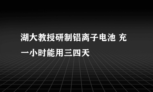 湖大教授研制铝离子电池 充一小时能用三四天