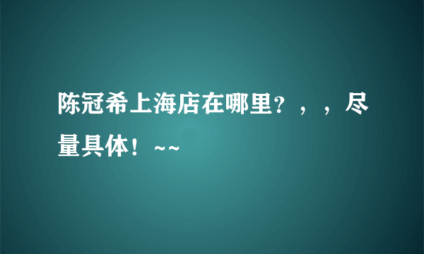 陈冠希上海店在哪里？，，尽量具体！~~