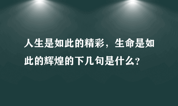 人生是如此的精彩，生命是如此的辉煌的下几句是什么？