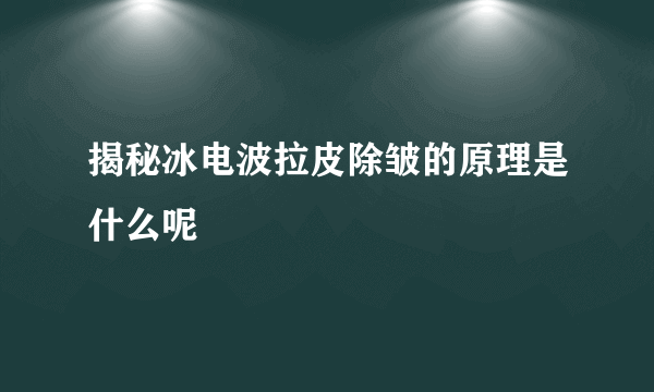 揭秘冰电波拉皮除皱的原理是什么呢