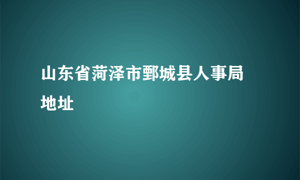 山东省菏泽市鄄城县人事局 地址