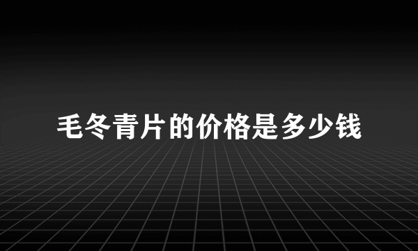 毛冬青片的价格是多少钱