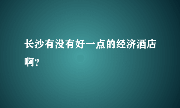 长沙有没有好一点的经济酒店啊？