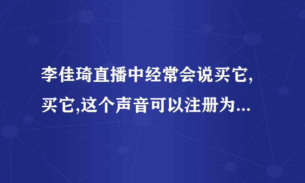 李佳琦直播中经常会说买它,买它,这个声音可以注册为商标吗？