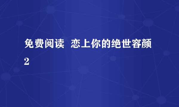 免费阅读  恋上你的绝世容颜 2