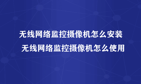 无线网络监控摄像机怎么安装 无线网络监控摄像机怎么使用