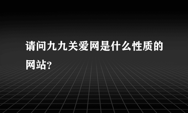 请问九九关爱网是什么性质的网站？