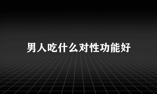 男人吃什么对性功能好