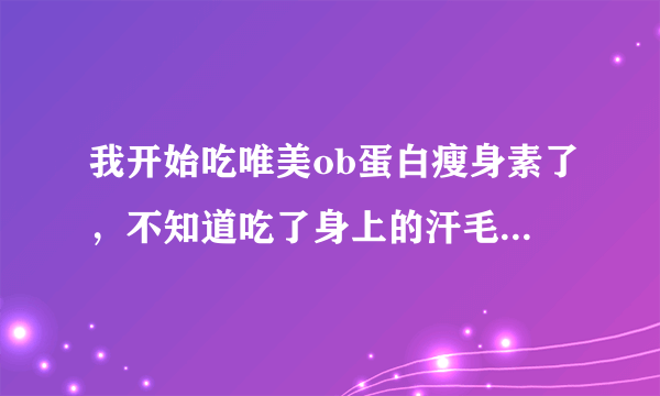 我开始吃唯美ob蛋白瘦身素了，不知道吃了身上的汗毛会不会长长