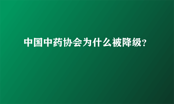 中国中药协会为什么被降级？